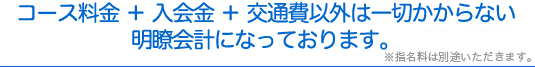 コース料金＋入会金＋交通費以外は一切かからない。明朗会計になっております。